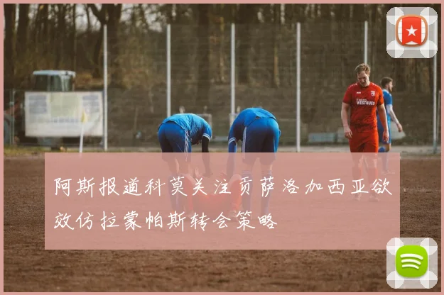阿斯报道科莫关注贡萨洛加西亚欲效仿拉蒙帕斯转会策略