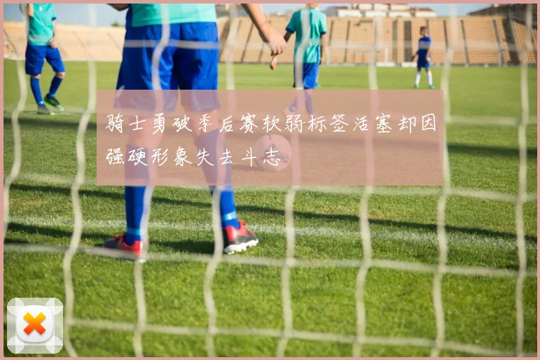 骑士勇破季后赛软弱标签活塞却因强硬形象失去斗志