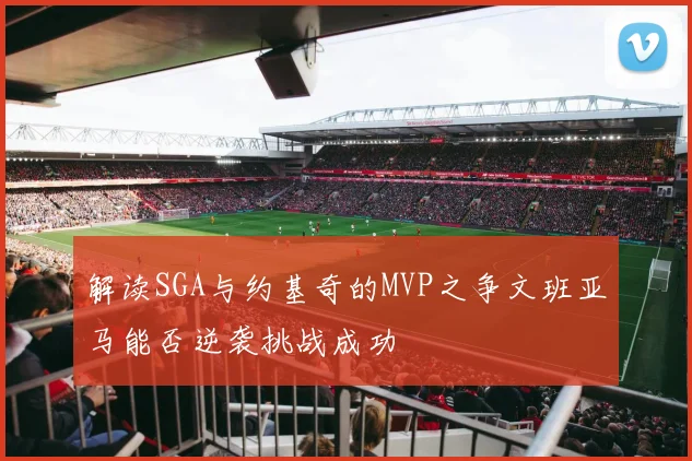 解读SGA与约基奇的MVP之争文班亚马能否逆袭挑战成功