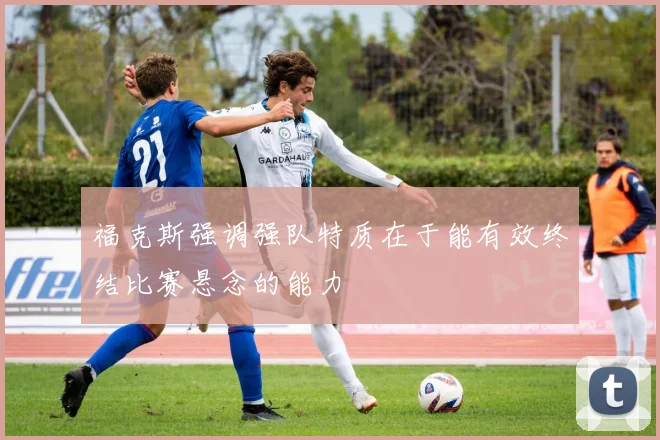 福克斯强调强队特质在于能有效终结比赛悬念的能力