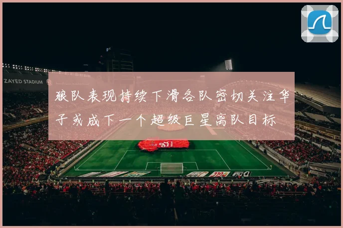 狼队表现持续下滑各队密切关注华子或成下一个超级巨星离队目标
