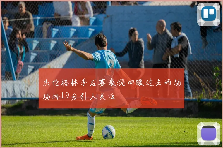 杰伦格林季后赛表现回暖过去两场场均19分引人关注