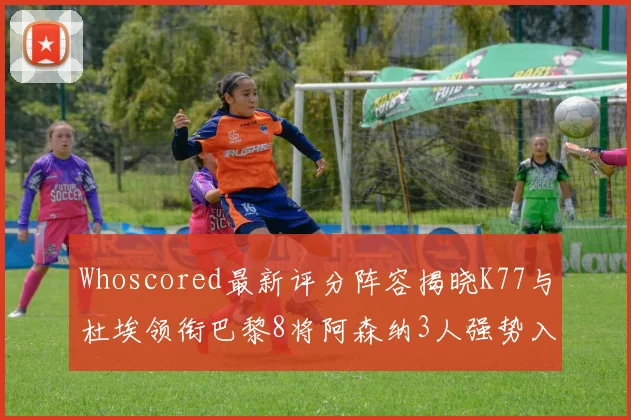 Whoscored最新评分阵容揭晓K77与杜埃领衔巴黎8将阿森纳3人强势入选