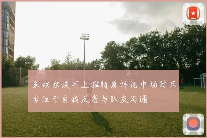 米切尔谈不上推特看评论中场时只专注于自我反省与队友沟通