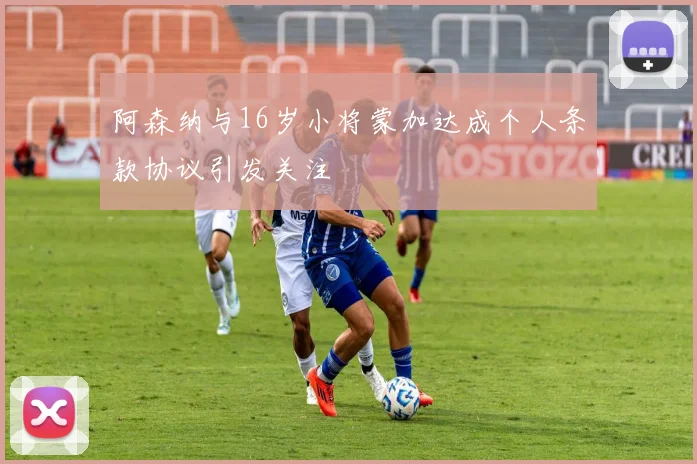 阿森纳与16岁小将蒙加达成个人条款协议引发关注