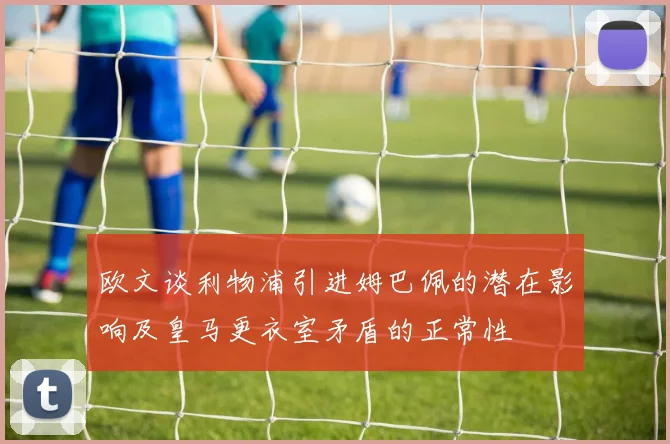 欧文谈利物浦引进姆巴佩的潜在影响及皇马更衣室矛盾的正常性