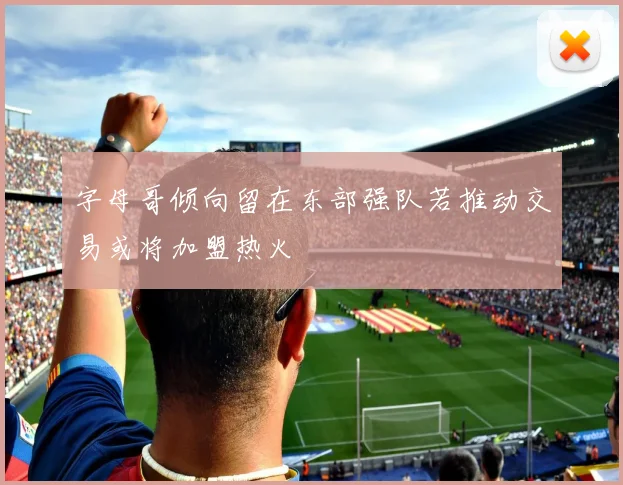 字母哥倾向留在东部强队若推动交易或将加盟热火