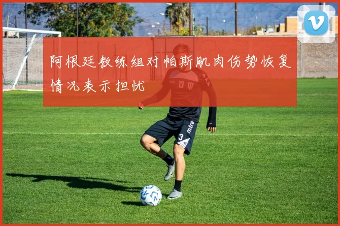 阿根廷教练组对帕斯肌肉伤势恢复情况表示担忧