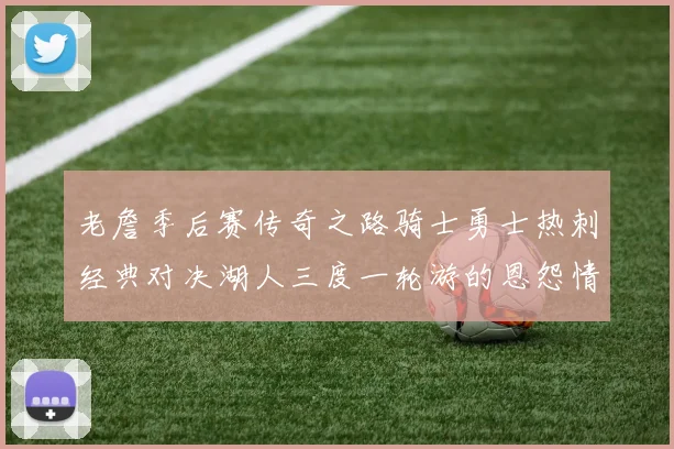 老詹季后赛传奇之路骑士勇士热刺经典对决湖人三度一轮游的恩怨情仇