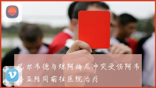 巴尔韦德与琼阿梅尼冲突受伤阿韦洛亚陪同前往医院治疗