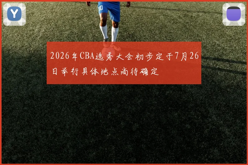 2026年CBA选秀大会初步定于7月26日举行具体地点尚待确定