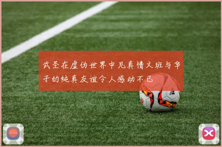 武圣在虚伪世界中见真情文班与华子的纯真友谊令人感动不已