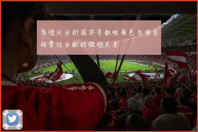 马德兴分析国字号教练角色与俱乐部责任分配的微妙关系