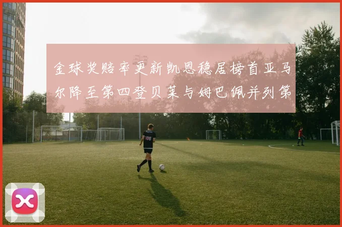 金球奖赔率更新凯恩稳居榜首亚马尔降至第四登贝莱与姆巴佩并列第五