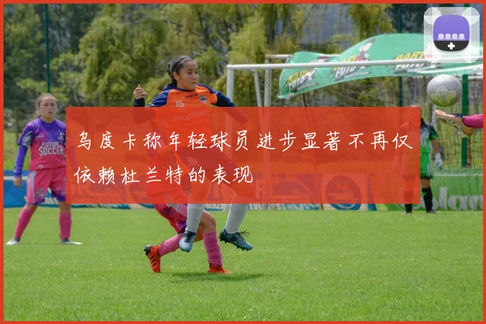 乌度卡称年轻球员进步显著不再仅依赖杜兰特的表现