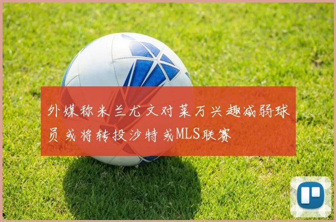 外媒称米兰尤文对莱万兴趣减弱球员或将转投沙特或MLS联赛