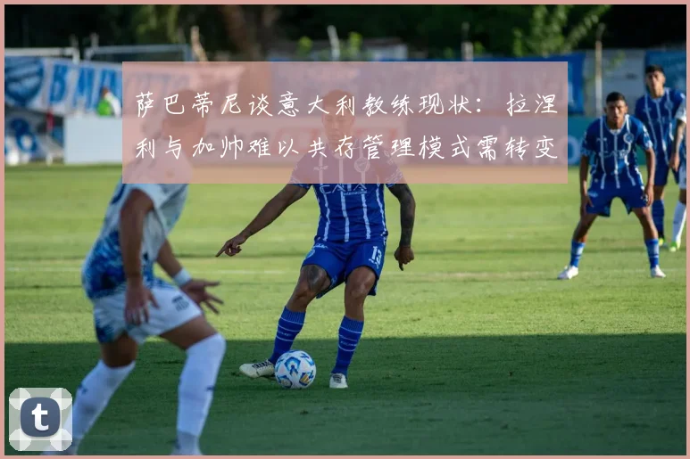 萨巴蒂尼谈意大利教练现状：拉涅利与加帅难以共存管理模式需转变