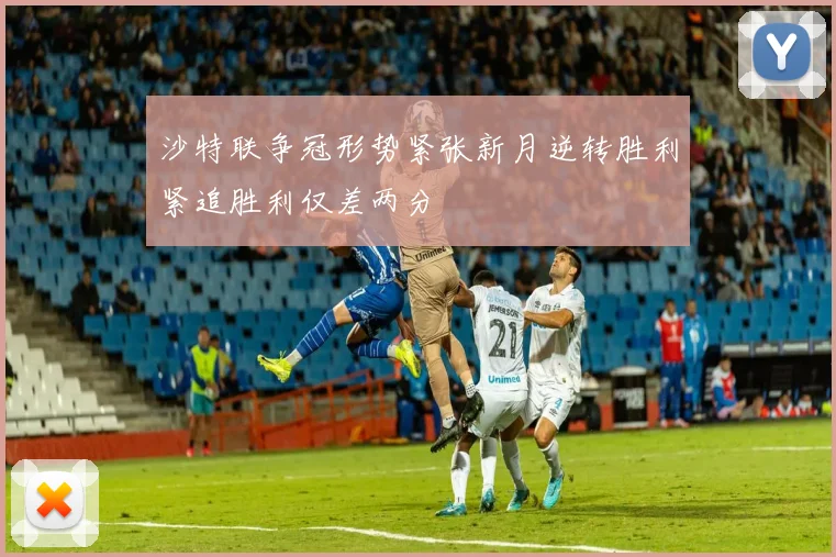 沙特联争冠形势紧张新月逆转胜利紧追胜利仅差两分