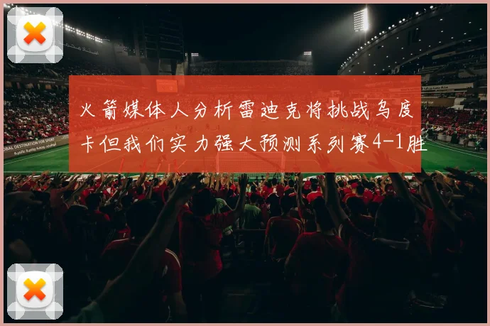 火箭媒体人分析雷迪克将挑战乌度卡但我们实力强大预测系列赛4-1胜出